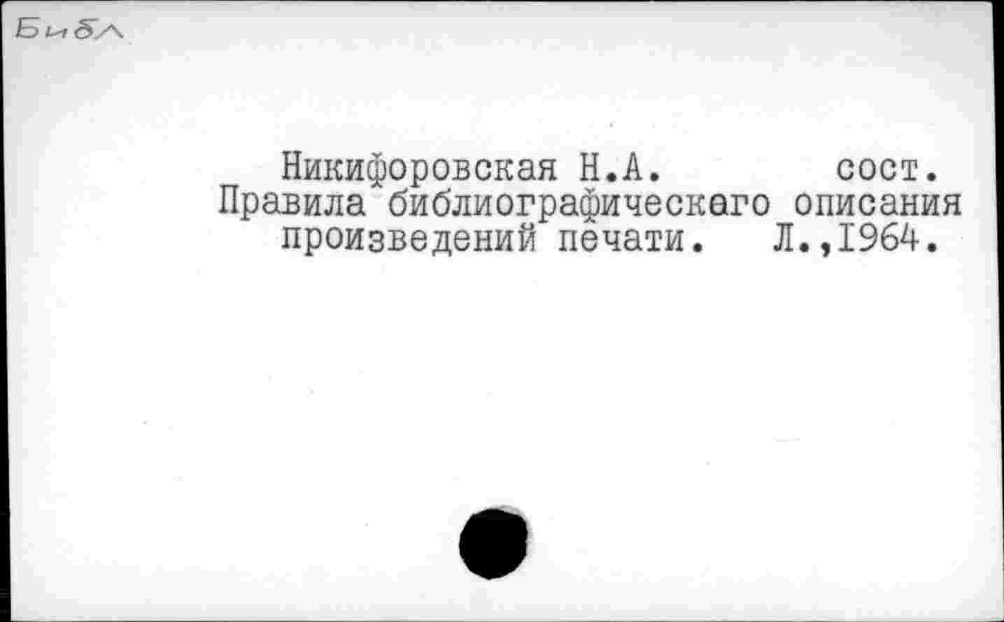 ﻿5/ч
Никифоровская Н.А.	сост.
Правила библиографическаго описания произведений печати. Л.,1964.